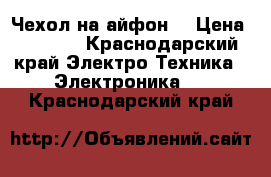 Чехол на айфон  › Цена ­ 1 500 - Краснодарский край Электро-Техника » Электроника   . Краснодарский край